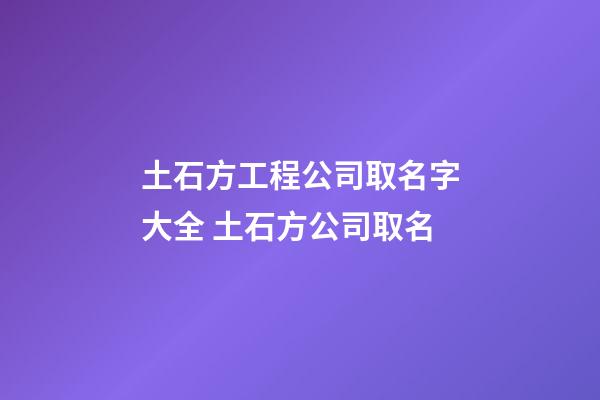 土石方工程公司取名字大全 土石方公司取名-第1張-公司起名-玄機(jī)派